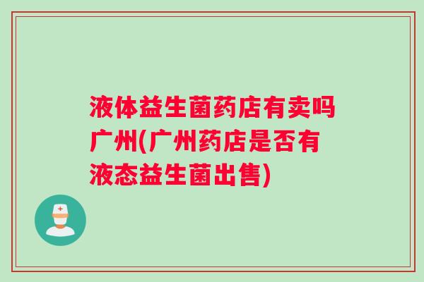 液体益生菌药店有卖吗广州(广州药店是否有液态益生菌出售)