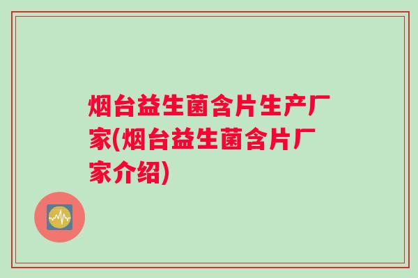 烟台益生菌含片生产厂家(烟台益生菌含片厂家介绍)