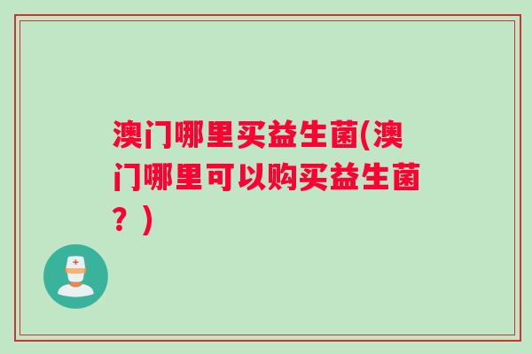 澳门哪里买益生菌(澳门哪里可以购买益生菌？)