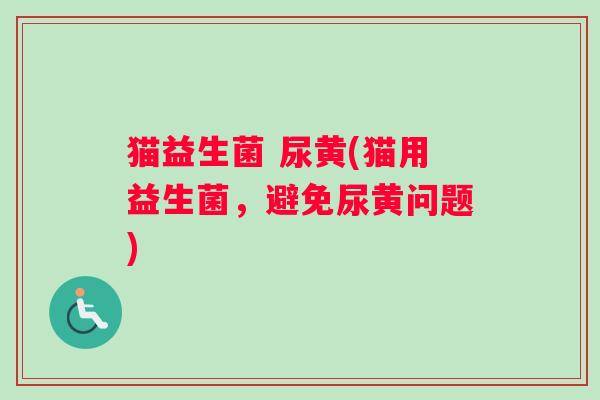 猫益生菌 尿黄(猫用益生菌,避免尿黄问题) 猫益生菌 尿黄(猫用益生菌,避免尿黄问题)