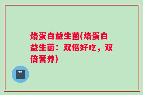 烙蛋白益生菌(烙蛋白益生菌：双倍好吃，双倍营养)