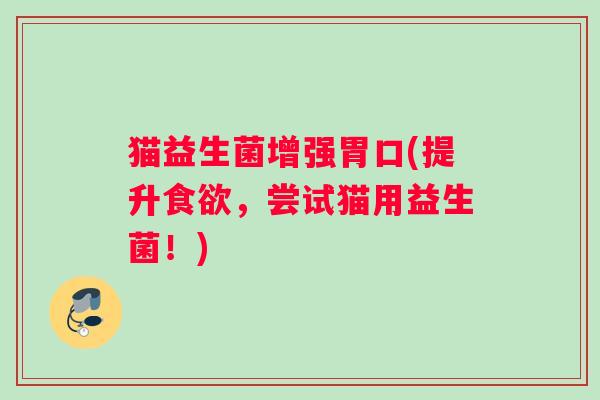 猫益生菌增强胃口(提升食欲，尝试猫用益生菌！)