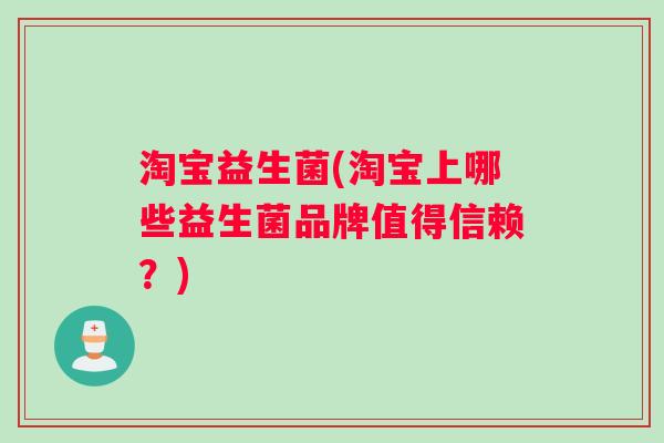 淘宝益生菌(淘宝上哪些益生菌品牌值得信赖？)