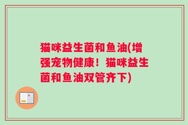猫咪益生菌和鱼油(增强宠物健康！猫咪益生菌和鱼油双管齐下)