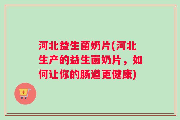 河北益生菌奶片(河北生产的益生菌奶片，如何让你的肠道更健康)