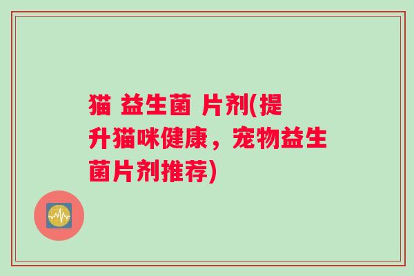 猫 益生菌 片剂(提升猫咪健康,宠物益生菌片剂推荐) 猫 益生菌 片剂(提升猫咪健康,宠物益生菌片剂推荐)