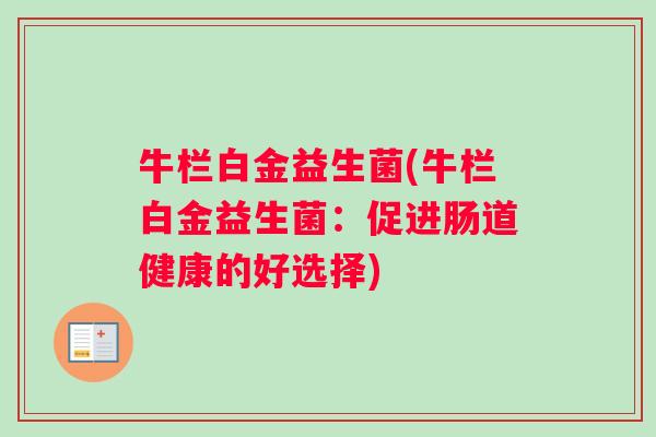 牛栏白金益生菌(牛栏白金益生菌:促进肠道健康的好选择) 牛栏白金益生菌(牛栏白金益生菌:促进肠道健康的好选择)