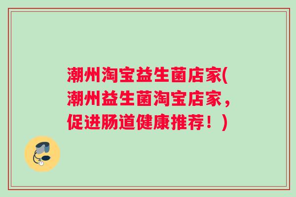 潮州淘宝益生菌店家(潮州益生菌淘宝店家,促进肠道健康推荐!) 潮州淘宝益生菌店家(潮州益生菌淘宝店家,促进肠道健康推荐!)