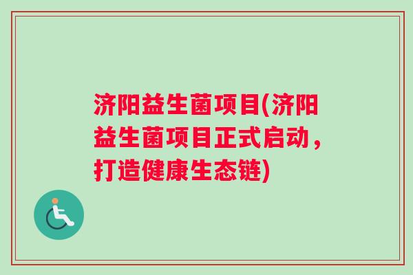 济阳益生菌项目(济阳益生菌项目正式启动，打造健康生态链)