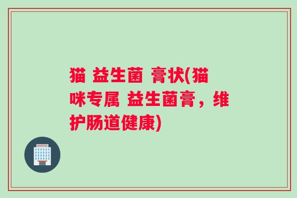 猫 益生菌 膏状(猫咪专属 益生菌膏，维护肠道健康)