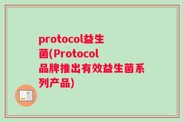 protocol益生菌(Protocol品牌推出有效益生菌系列产品) protocol益生菌(Protocol品牌推出有效益生菌系列产品)