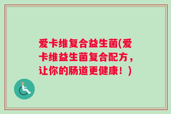 爱卡维复合益生菌(爱卡维益生菌复合配方,让你的肠道更健康!) 爱卡维复合益生菌(爱卡维益生菌复合配方,让你的肠道更健康!)