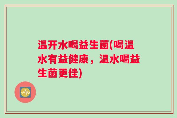温开水喝益生菌(喝温水有益健康，温水喝益生菌更佳)