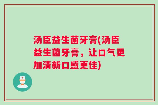 汤臣益生菌牙膏(汤臣益生菌牙膏,让口气更加清新口感更佳) 汤臣益生菌牙膏(汤臣益生菌牙膏,让口气更加清新口感更佳)