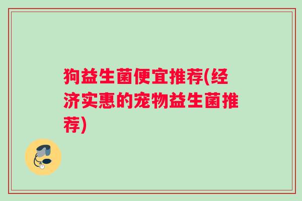 狗益生菌便宜推荐(经济实惠的宠物益生菌推荐) 狗益生菌便宜推荐(经济实惠的宠物益生菌推荐)