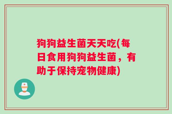 狗狗益生菌天天吃(每日食用狗狗益生菌，有助于保持宠物健康)