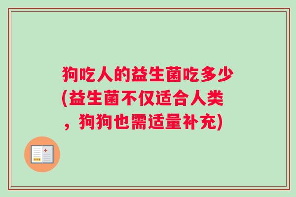 狗吃人的益生菌吃多少(益生菌不仅适合人类，狗狗也需适量补充)