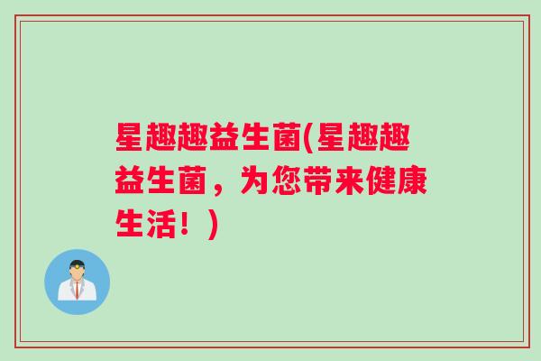 星趣趣益生菌(星趣趣益生菌,为您带来健康生活!) 星趣趣益生菌(星趣趣益生菌,为您带来健康生活!)