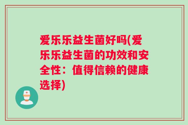 爱乐乐益生菌好吗(爱乐乐益生菌的功效和安全性：值得信赖的健康选择)