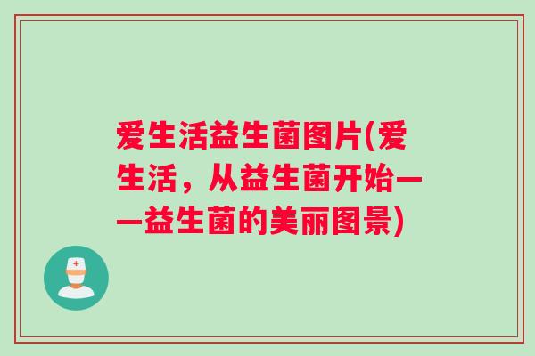 爱生活益生菌图片(爱生活，从益生菌开始——益生菌的美丽图景)