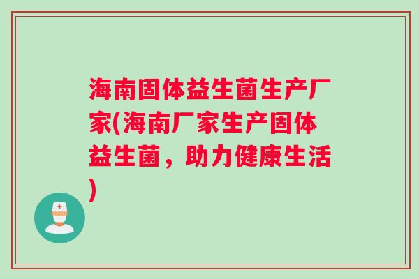海南固体益生菌生产厂家(海南厂家生产固体益生菌，助力健康生活)