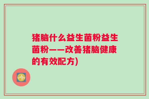 猪脑什么益生菌粉益生菌粉——改善猪脑健康的有效配方)