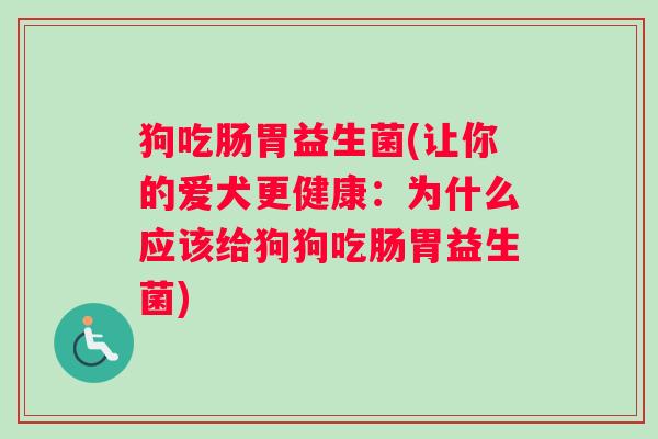 狗吃肠胃益生菌(让你的爱犬更健康：为什么应该给狗狗吃肠胃益生菌)