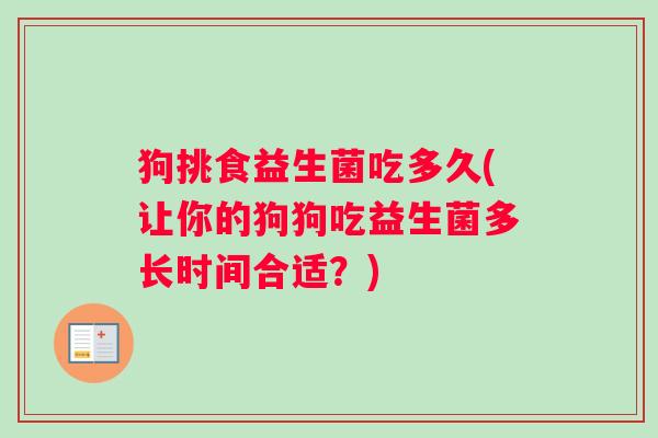 狗挑食益生菌吃多久(让你的狗狗吃益生菌多长时间合适？)
