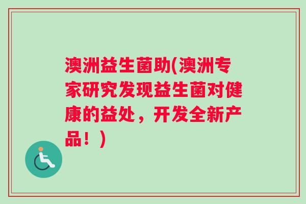 澳洲益生菌助(澳洲专家研究发现益生菌对健康的益处，开发全新产品！)