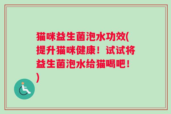 猫咪益生菌泡水功效(提升猫咪健康！试试将益生菌泡水给猫喝吧！)
