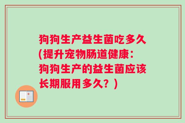 狗狗生产益生菌吃多久(提升宠物肠道健康：狗狗生产的益生菌应该长期服用多久？)