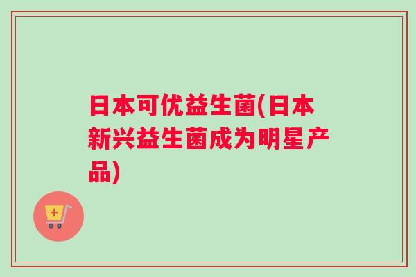 日本可优益生菌(日本新兴益生菌成为明星产品)