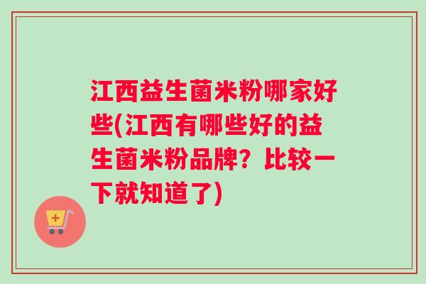 江西益生菌米粉哪家好些(江西有哪些好的益生菌米粉品牌？比较一下就知道了)