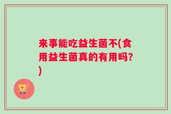 来事能吃益生菌不(食用益生菌真的有用吗？)