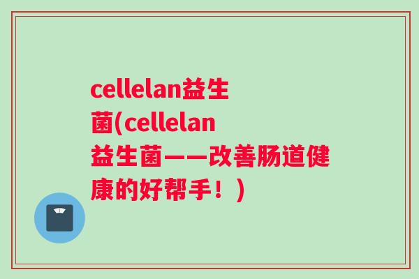 cellelan益生菌(cellelan益生菌——改善肠道健康的好帮手！)
