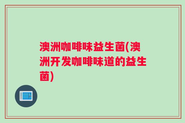 澳洲咖啡味益生菌(澳洲开发咖啡味道的益生菌)