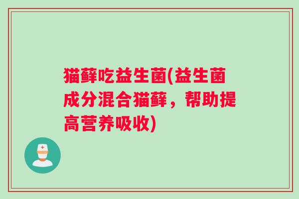 猫藓吃益生菌(益生菌成分混合猫藓，帮助提高营养吸收)