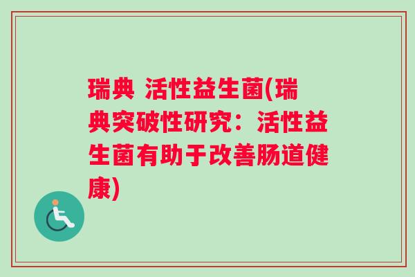 瑞典 活性益生菌(瑞典突破性研究:活性益生菌有助于改善肠道健康) 瑞典 活性益生菌(瑞典突破性研究:活性益生菌有助于改善肠道健康)