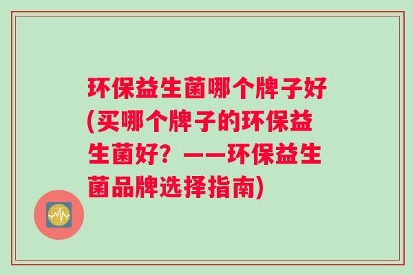 环保益生菌哪个牌子好(买哪个牌子的环保益生菌好？——环保益生菌品牌选择指南)