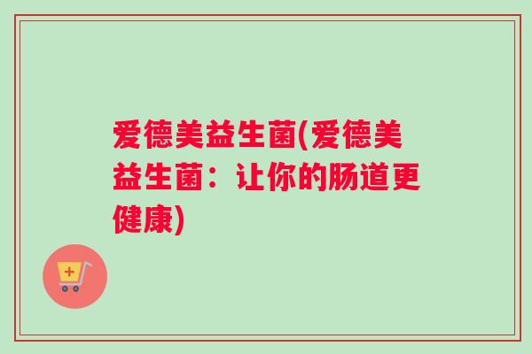 爱德美益生菌(爱德美益生菌：让你的肠道更健康)
