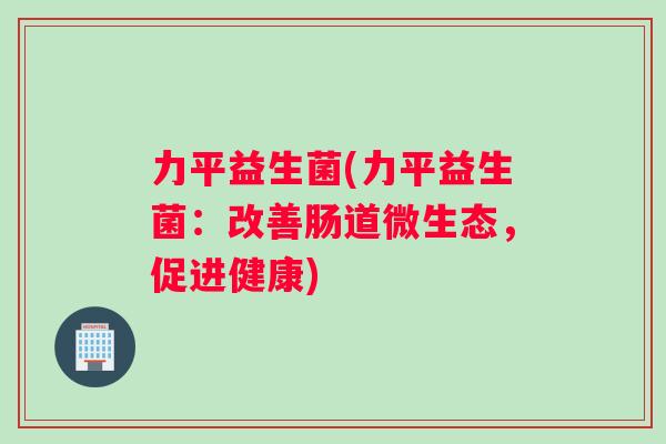 力平益生菌(力平益生菌：改善肠道微生态，促进健康)