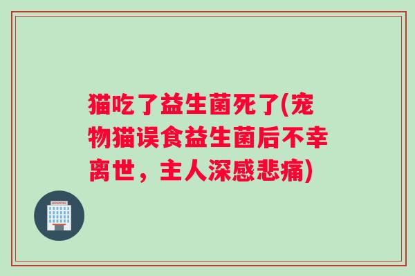 猫吃了益生菌死了(宠物猫误食益生菌后不幸离世，主人深感悲痛)