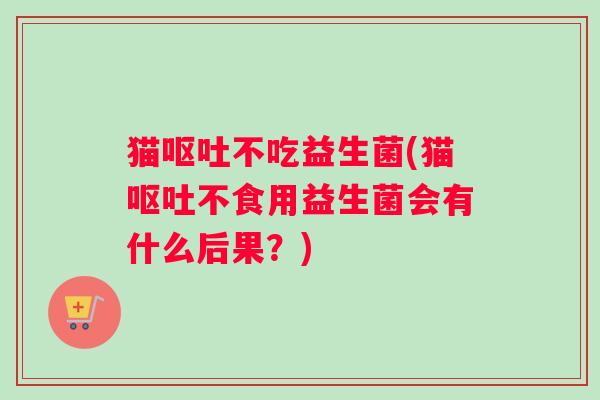 猫呕吐不吃益生菌(猫呕吐不食用益生菌会有什么后果？)