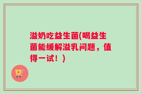 溢奶吃益生菌(喝益生菌能缓解溢乳问题，值得一试！)