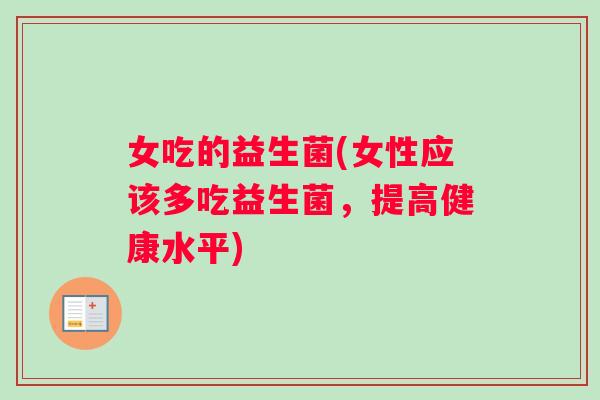 女吃的益生菌(女性应该多吃益生菌，提高健康水平)