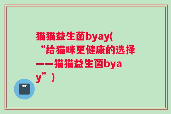 猫猫益生菌byay(“给猫咪更健康的选择——猫猫益生菌byay”) 猫猫益生菌byay(“给猫咪更健康的选择——猫猫益生菌byay”)