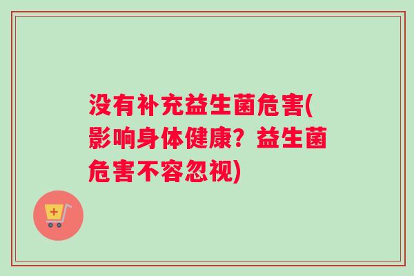 没有补充益生菌危害(影响身体健康?益生菌危害不容忽视) 没有补充益生菌危害(影响身体健康?益生菌危害不容忽视)
