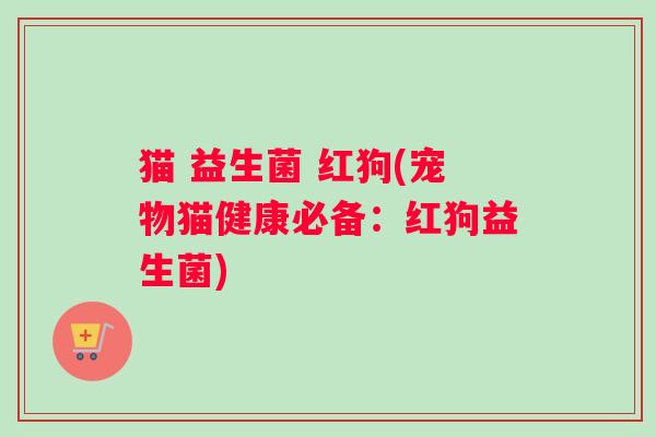 猫 益生菌 红狗(宠物猫健康必备：红狗益生菌)