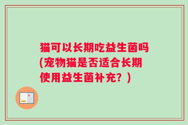 猫可以长期吃益生菌吗(宠物猫是否适合长期使用益生菌补充?) 猫可以长期吃益生菌吗(宠物猫是否适合长期使用益生菌补充?)