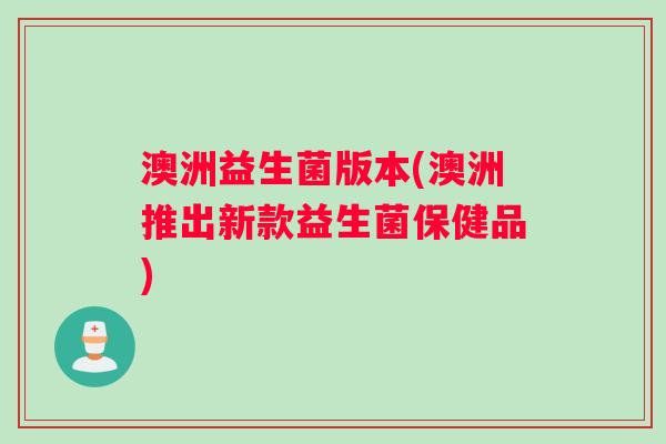 澳洲益生菌版本(澳洲推出新款益生菌保健品)